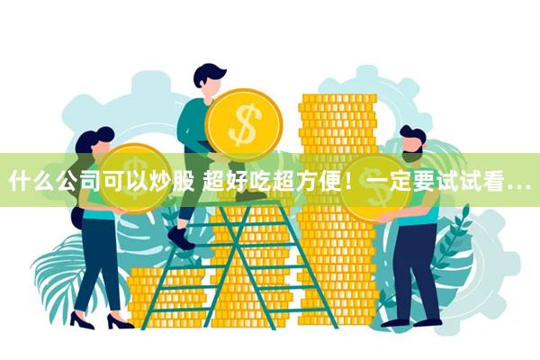 什么公司可以炒股 超好吃超方便！一定要试试看…