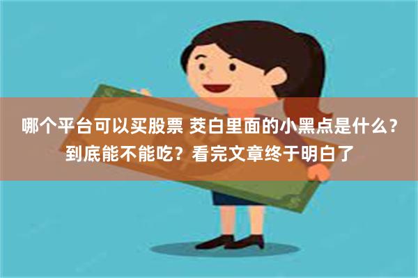 哪个平台可以买股票 茭白里面的小黑点是什么？到底能不能吃？看完文章终于明白了