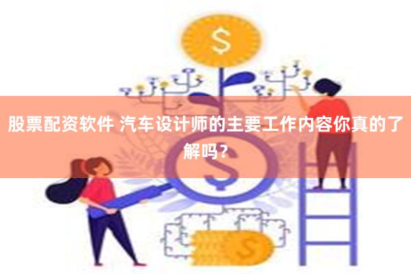 股票配资软件 汽车设计师的主要工作内容你真的了解吗？