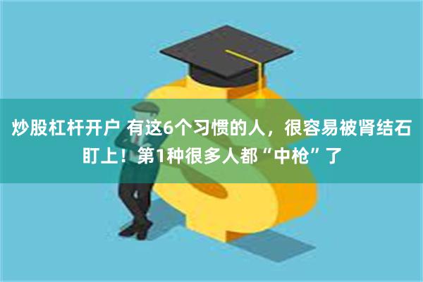 炒股杠杆开户 有这6个习惯的人，很容易被肾结石盯上！第1种很多人都“中枪”了