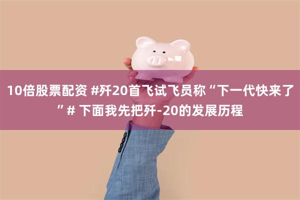 10倍股票配资 #歼20首飞试飞员称“下一代快来了”# 下面我先把歼-20的发展历程