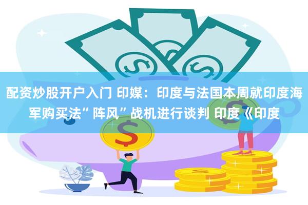 配资炒股开户入门 印媒：印度与法国本周就印度海军购买法”阵风”战机进行谈判 印度《印度