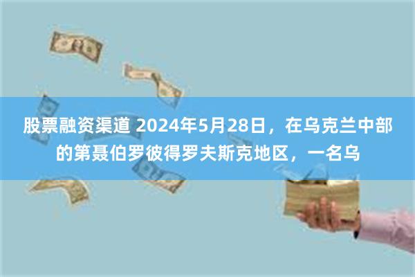 股票融资渠道 2024年5月28日，在乌克兰中部的第聂伯罗彼得罗夫斯克地区，一名乌