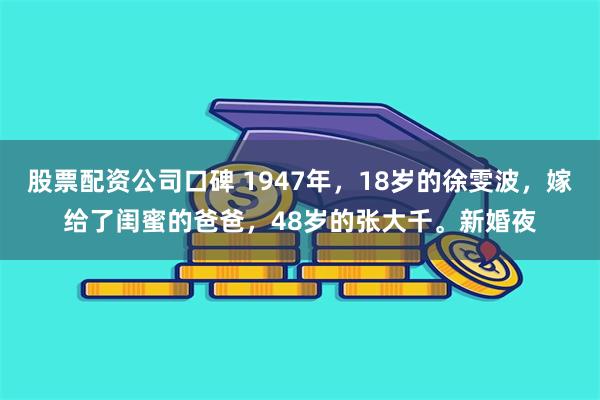 股票配资公司口碑 1947年，18岁的徐雯波，嫁给了闺蜜的爸爸，48岁的张大千。新婚夜