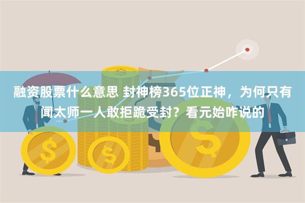 融资股票什么意思 封神榜365位正神，为何只有闻太师一人敢拒跪受封？看元始咋说的