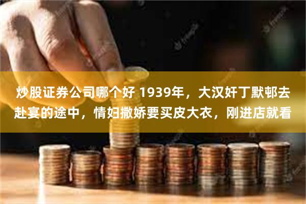 炒股证券公司哪个好 1939年，大汉奸丁默邨去赴宴的途中，情妇撒娇要买皮大衣，刚进店就看