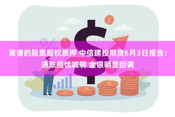 靠谱的股票股权质押 中信建投期货6月3日报告：通胀担忧减弱 金银明显回调