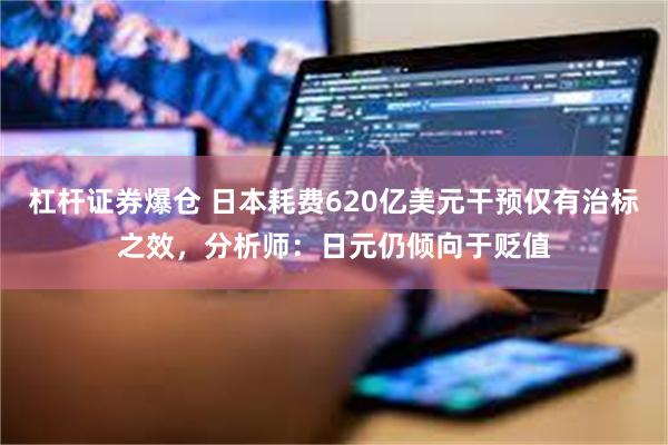 杠杆证券爆仓 日本耗费620亿美元干预仅有治标之效，分析师：日元仍倾向于贬值