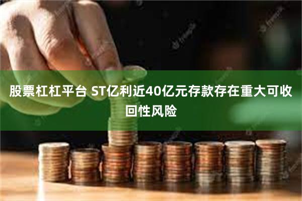 股票杠杠平台 ST亿利近40亿元存款存在重大可收回性风险