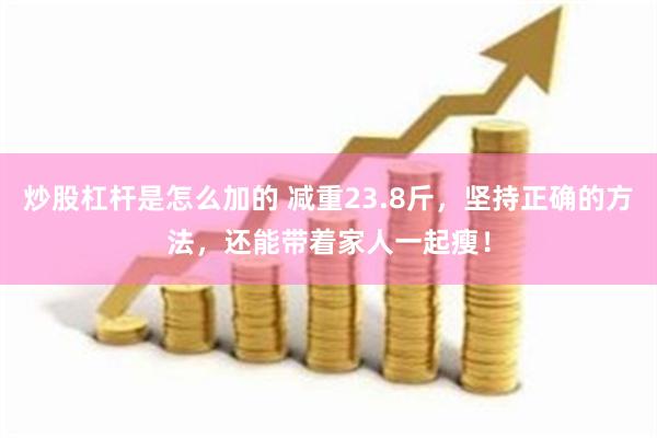 炒股杠杆是怎么加的 减重23.8斤，坚持正确的方法，还能带着家人一起瘦！