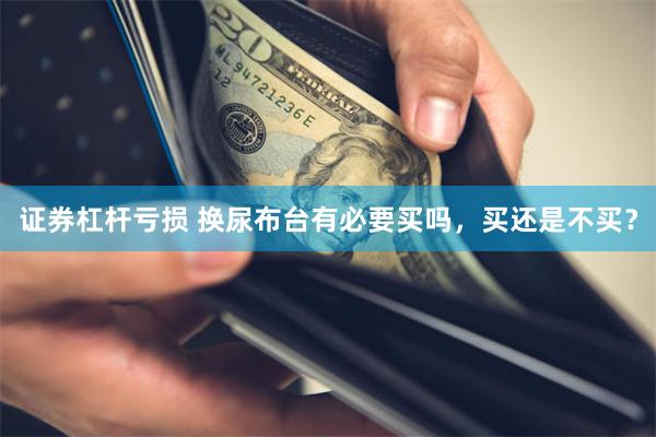 证券杠杆亏损 换尿布台有必要买吗，买还是不买？