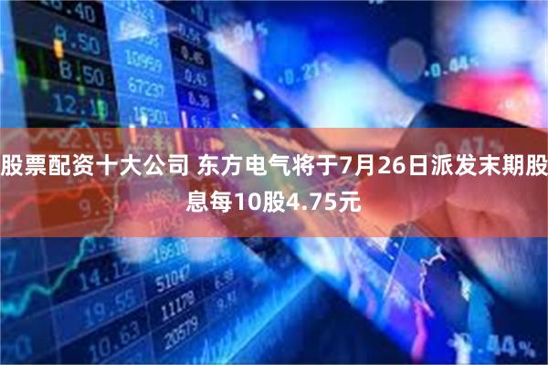 股票配资十大公司 东方电气将于7月26日派发末期股息每10股4.75元