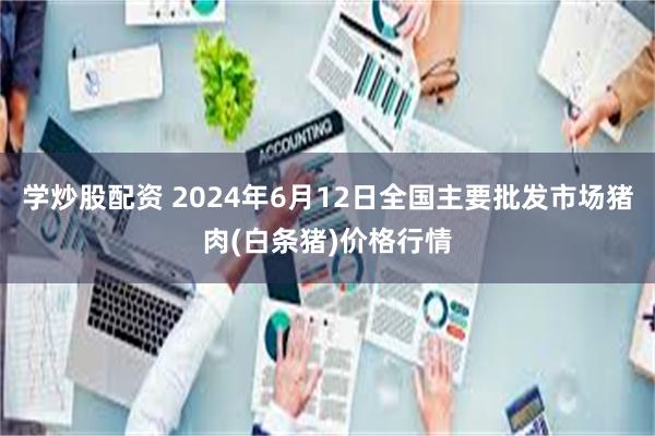 学炒股配资 2024年6月12日全国主要批发市场猪肉(白条猪)价格行情