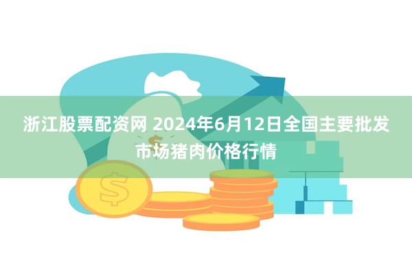 浙江股票配资网 2024年6月12日全国主要批发市场猪肉价格行情