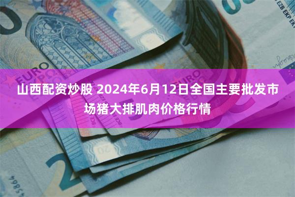 山西配资炒股 2024年6月12日全国主要批发市场猪大排肌肉价格行情