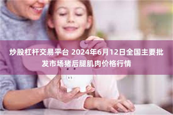 炒股杠杆交易平台 2024年6月12日全国主要批发市场猪后腿肌肉价格行情