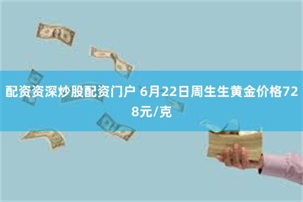 配资资深炒股配资门户 6月22日周生生黄金价格728元/克