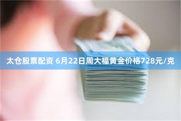 太仓股票配资 6月22日周大福黄金价格728元/克