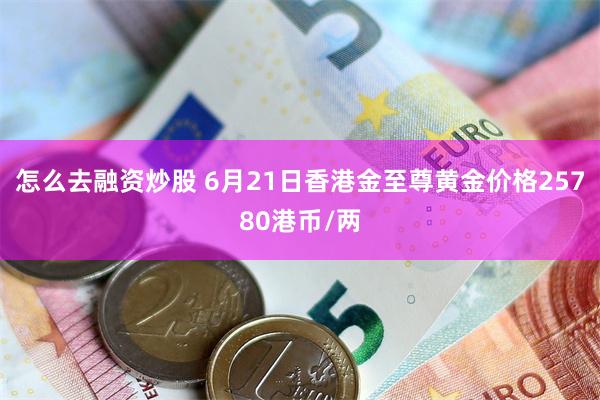 怎么去融资炒股 6月21日香港金至尊黄金价格25780港币/两