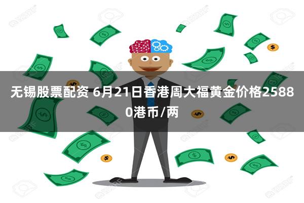 无锡股票配资 6月21日香港周大福黄金价格25880港币/两