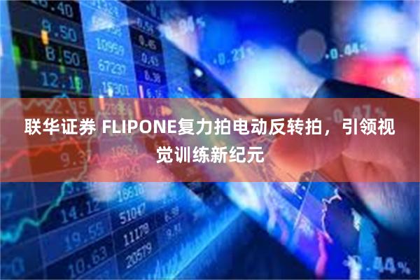 联华证券 FLIPONE复力拍电动反转拍，引领视觉训练新纪元