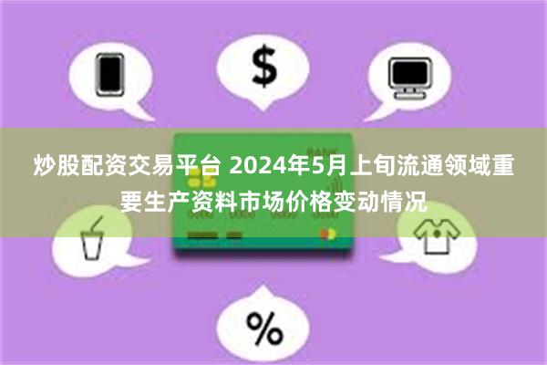 炒股配资交易平台 2024年5月上旬流通领域重要生产资料市场价格变动情况