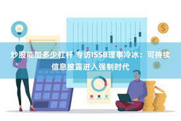 炒股能加多少杠杆 专访ISSB理事冷冰：可持续信息披露进入强制时代