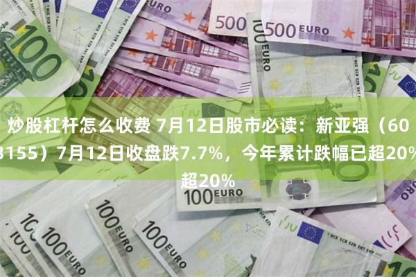 炒股杠杆怎么收费 7月12日股市必读：新亚强（603155）7月12日收盘跌7.7%，今年累计跌幅已超20%