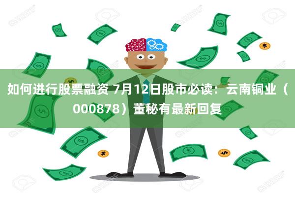 如何进行股票融资 7月12日股市必读：云南铜业（000878）董秘有最新回复