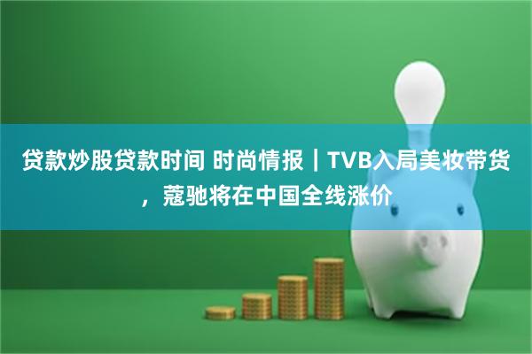 贷款炒股贷款时间 时尚情报｜TVB入局美妆带货，蔻驰将在中国全线涨价