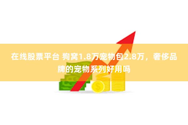 在线股票平台 狗窝1.8万宠物包2.8万，奢侈品牌的宠物系列好用吗