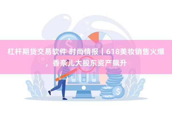 杠杆期货交易软件 时尚情报｜618美妆销售火爆，香奈儿大股东资产飙升