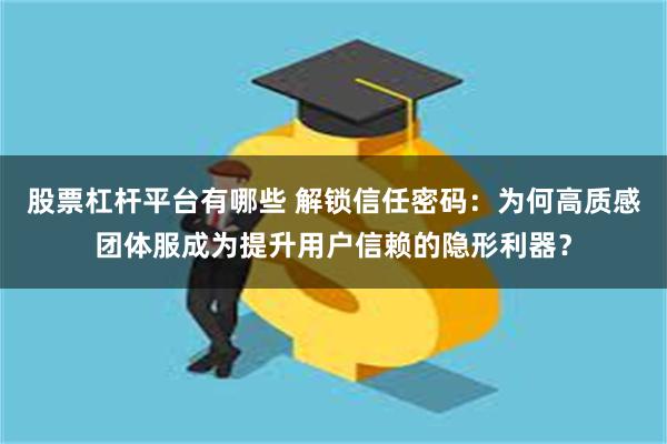 股票杠杆平台有哪些 解锁信任密码：为何高质感团体服成为提升用户信赖的隐形利器？