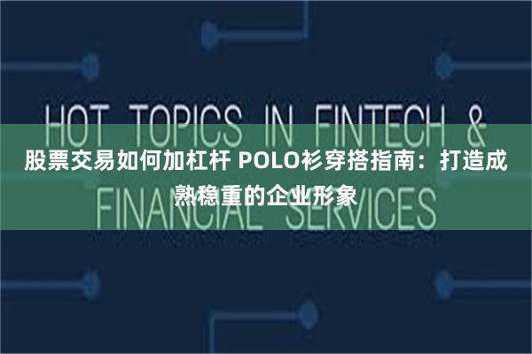 股票交易如何加杠杆 POLO衫穿搭指南：打造成熟稳重的企业形象