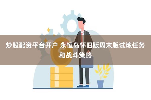 炒股配资平台开户 永恒岛怀旧版周末版试炼任务和战斗策略