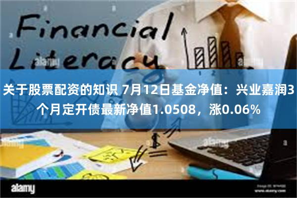 关于股票配资的知识 7月12日基金净值：兴业嘉润3个月定开债最新净值1.0508，涨0.06%