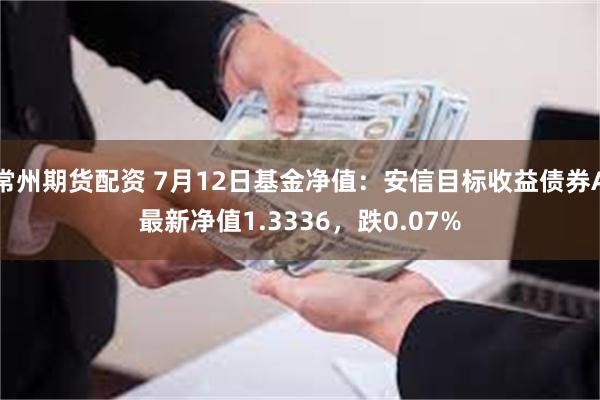 常州期货配资 7月12日基金净值：安信目标收益债券A最新净值1.3336，跌0.07%