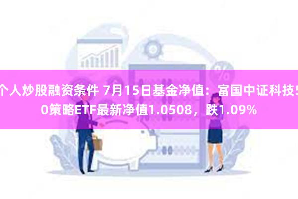 个人炒股融资条件 7月15日基金净值：富国中证科技50策略ETF最新净值1.0508，跌1.09%