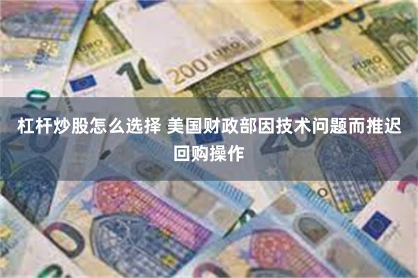 杠杆炒股怎么选择 美国财政部因技术问题而推迟回购操作