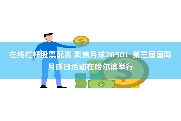 在线杠杆股票配资 聚焦月球2050！第三届国际月球日活动在哈尔滨举行