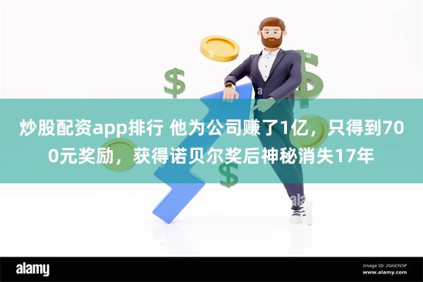 炒股配资app排行 他为公司赚了1亿，只得到700元奖励，获得诺贝尔奖后神秘消失17年