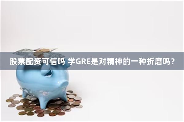 股票配资可信吗 学GRE是对精神的一种折磨吗？