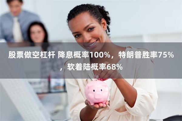 股票做空杠杆 降息概率100%，特朗普胜率75%，软着陆概率68%