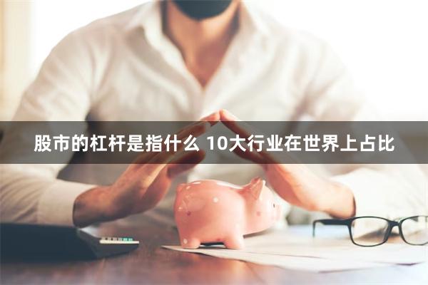 股市的杠杆是指什么 10大行业在世界上占比