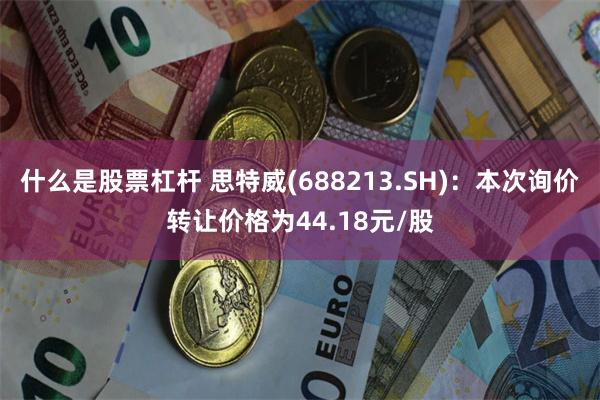 什么是股票杠杆 思特威(688213.SH)：本次询价转让价格为44.18元/股