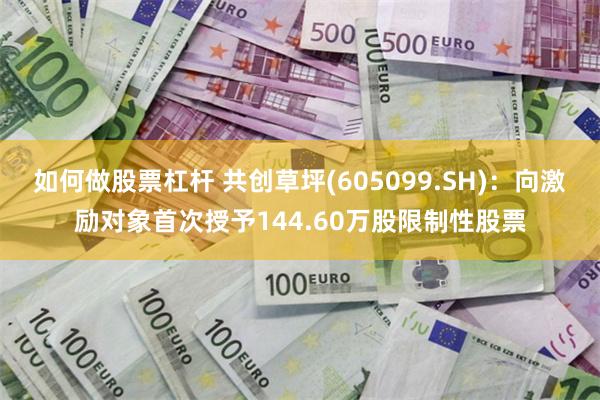 如何做股票杠杆 共创草坪(605099.SH)：向激励对象首次授予144.60万股限制性股票