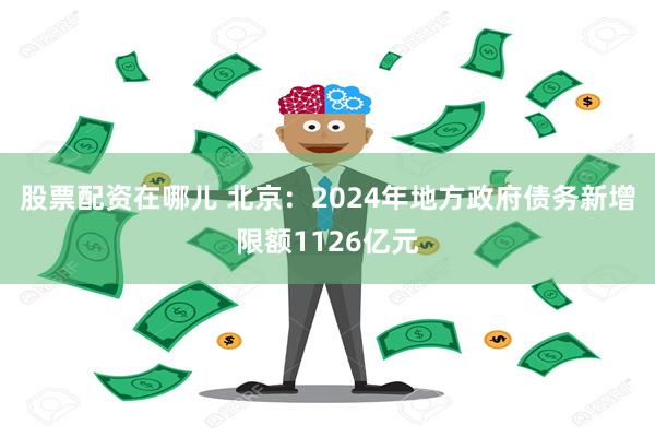 股票配资在哪儿 北京：2024年地方政府债务新增限额1126亿元