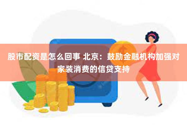 股市配资是怎么回事 北京：鼓励金融机构加强对家装消费的信贷支持