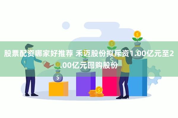 股票配资哪家好推荐 禾迈股份拟斥资1.00亿元至2.00亿元回购股份