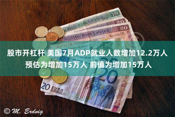 股市开杠杆 美国7月ADP就业人数增加12.2万人 预估为增加15万人 前值为增加15万人